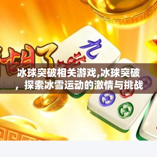 冰球突破相关游戏,冰球突破，探索冰雪运动的激情与挑战