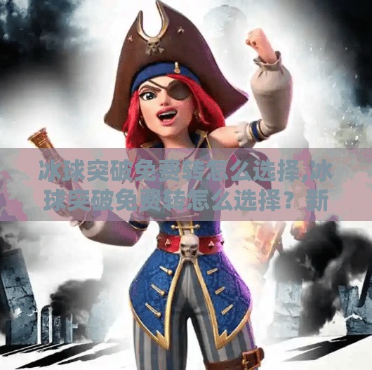 冰球突破免费转怎么选择,冰球突破免费转怎么选择？新手必看的三大策略，轻松玩转游戏红利！