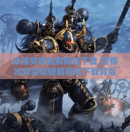 冰球突破破解网站下载,警惕冰球突破破解网站下载背后的陷阱，别让贪念毁了你的数字安全！