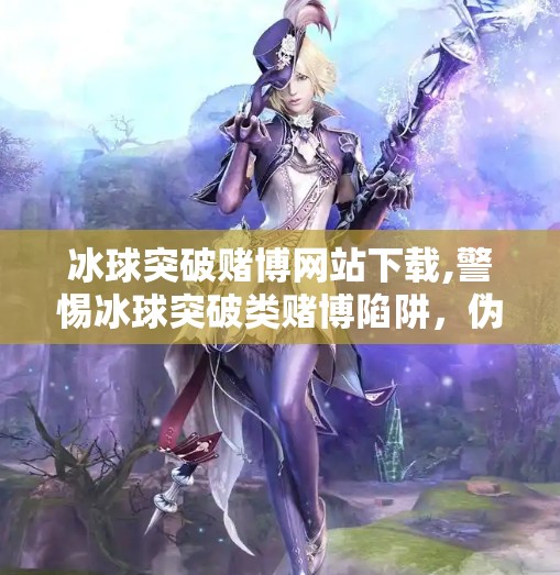 冰球突破赌博网站下载,警惕冰球突破类赌博陷阱，伪装成娱乐的非法平台如何吞噬你的钱包？