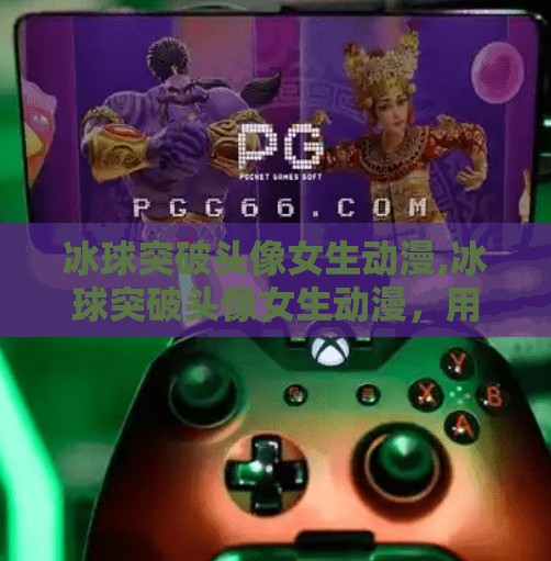 冰球突破头像女生动漫,冰球突破头像女生动漫，用热血与萌系碰撞，点燃二次元新潮流！