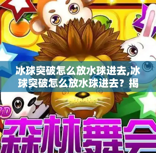 冰球突破怎么放水球进去,冰球突破怎么放水球进去？揭秘放水背后的物理奥秘与游戏设计逻辑！