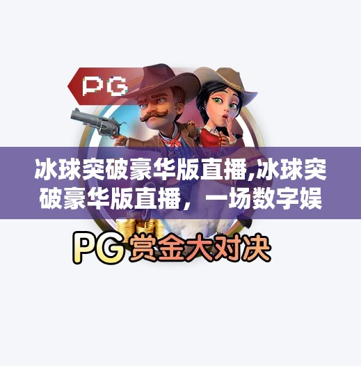 冰球突破豪华版直播,冰球突破豪华版直播，一场数字娱乐与竞技精神的完美碰撞