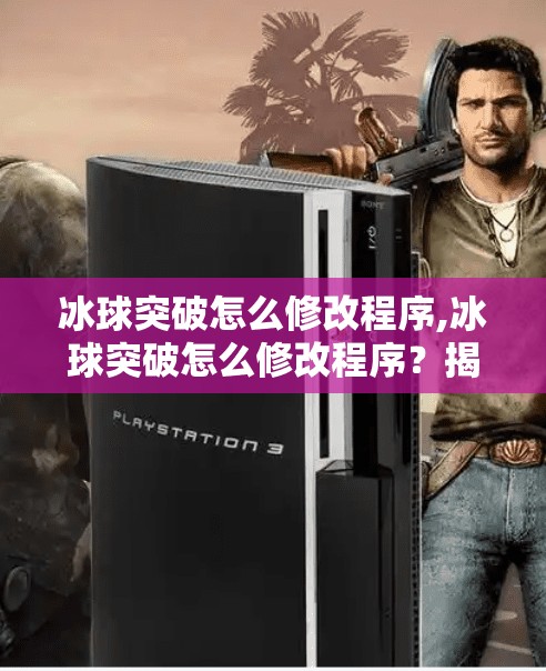冰球突破怎么修改程序,冰球突破怎么修改程序？揭秘背后的技术逻辑与合法边界