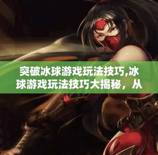 突破冰球游戏玩法技巧,冰球游戏玩法技巧大揭秘，从入门到高手的进阶之路