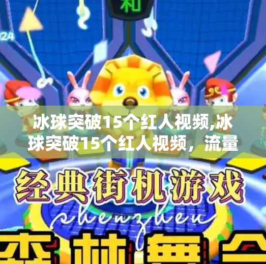 冰球突破15个红人视频,冰球突破15个红人视频，流量密码还是内容陷阱？
