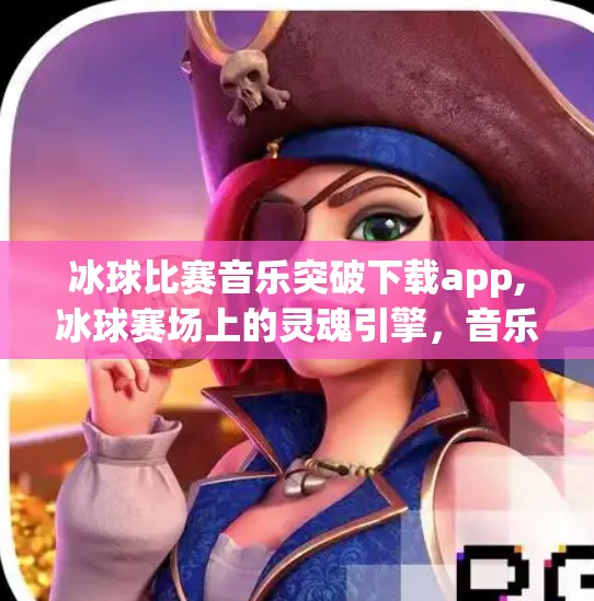 冰球比赛音乐突破下载app,冰球赛场上的灵魂引擎，音乐如何点燃比赛激情？揭秘爆款App背后的听觉革命！