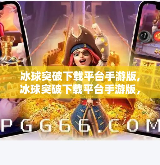 冰球突破下载平台手游版,冰球突破下载平台手游版，从小众娱乐到全民爆款的逆袭之路