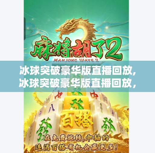 冰球突破豪华版直播回放,冰球突破豪华版直播回放，一场激情与策略的视觉盛宴，你不可错过的电竞时刻！