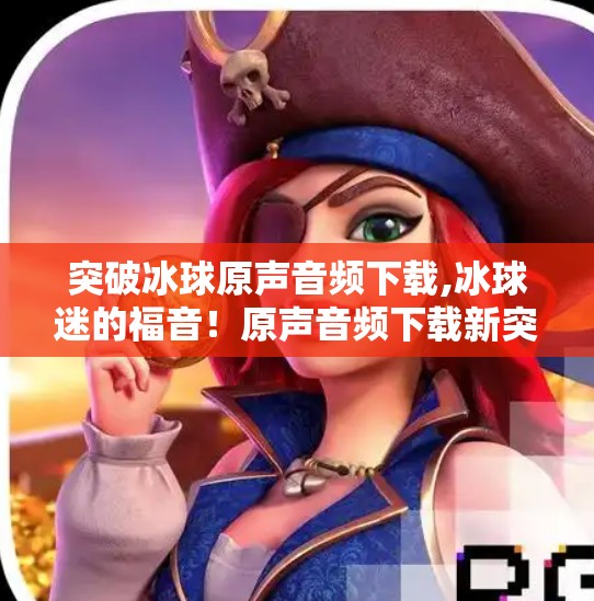 突破冰球原声音频下载,冰球迷的福音！原声音频下载新突破，沉浸式体验不再遥不可及！