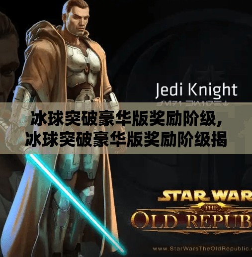 冰球突破豪华版奖励阶级,冰球突破豪华版奖励阶级揭秘，从新手到VIP玩家的进阶之路