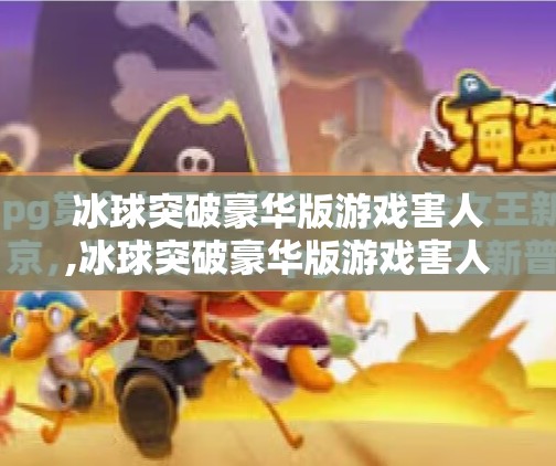 冰球突破豪华版游戏害人,冰球突破豪华版游戏害人？一场娱乐背后的成瘾陷阱与心理操控