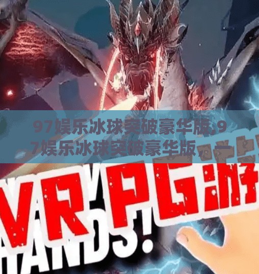 97娱乐冰球突破豪华版,97娱乐冰球突破豪华版，一场虚拟与现实交织的热血狂欢