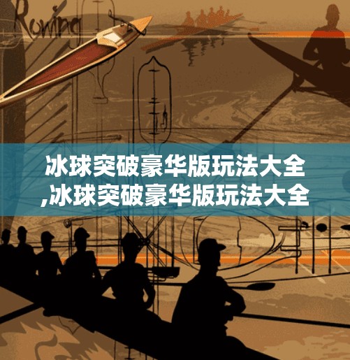 冰球突破豪华版玩法大全,冰球突破豪华版玩法大全，从入门到精通，轻松玩转这款热门竞技游戏！