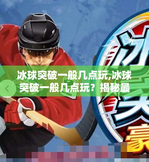 冰球突破一般几点玩,冰球突破一般几点玩？揭秘最佳游戏时间与玩家策略