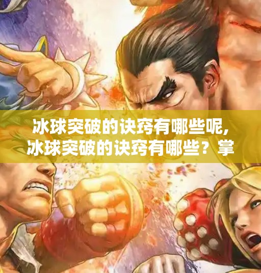 冰球突破的诀窍有哪些呢,冰球突破的诀窍有哪些？掌握这5个关键点，让你在冰面上如鱼得水！