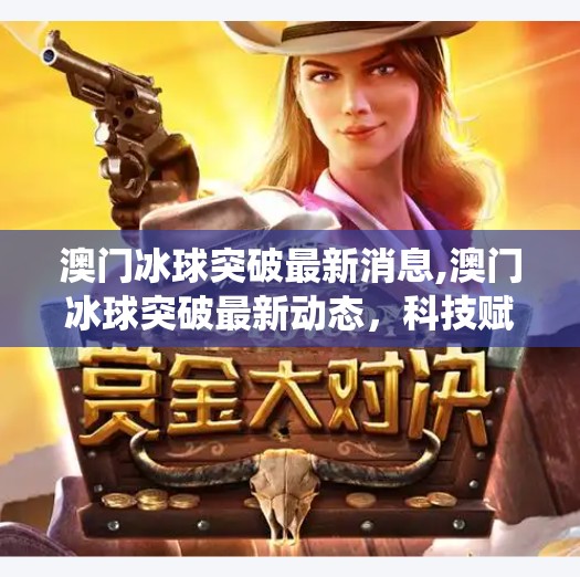 澳门冰球突破最新消息,澳门冰球突破最新动态，科技赋能娱乐新体验，传统游戏焕发新生机！