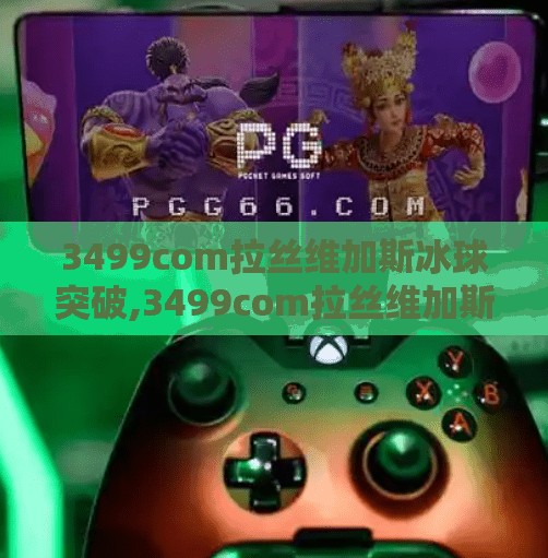 3499com拉丝维加斯冰球突破,3499com拉丝维加斯冰球突破，一场数字与激情交织的娱乐风暴