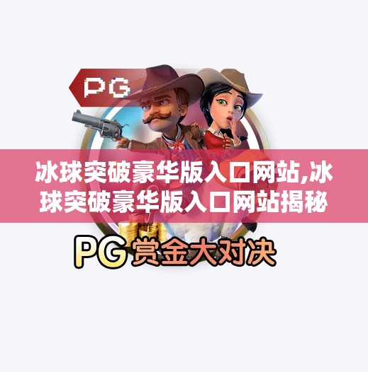 冰球突破豪华版入口网站,冰球突破豪华版入口网站揭秘，背后隐藏的陷阱与真相