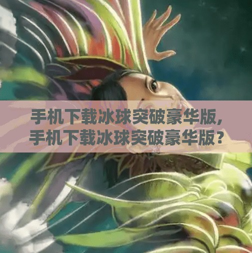 手机下载冰球突破豪华版,手机下载冰球突破豪华版？小心！这可能是陷阱！