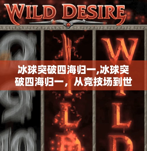 冰球突破四海归一,冰球突破四海归一，从竞技场到世界舞台的中国力量