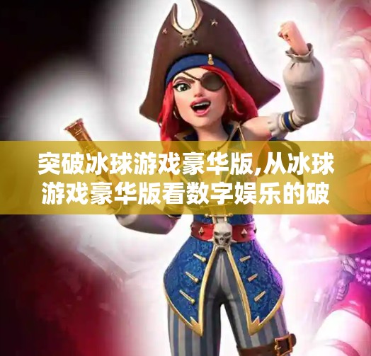 突破冰球游戏豪华版,从冰球游戏豪华版看数字娱乐的破圈逻辑，不只是玩法升级，更是情感共鸣的胜利