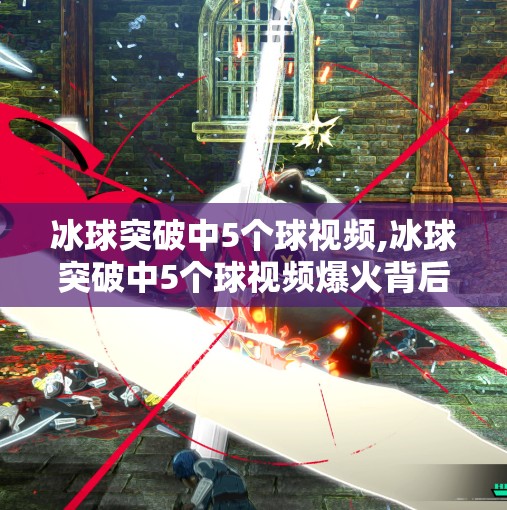 冰球突破中5个球视频,冰球突破中5个球视频爆火背后，一场全民参与的体育狂欢与情绪释放