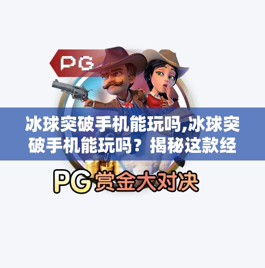 冰球突破手机能玩吗,冰球突破手机能玩吗？揭秘这款经典游戏的移动端适配真相！