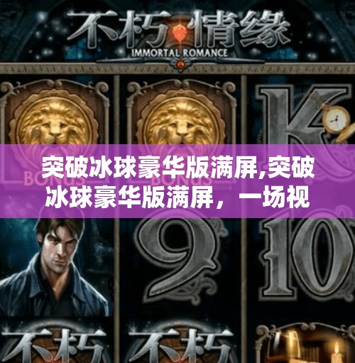 突破冰球豪华版满屏,突破冰球豪华版满屏，一场视觉与情感的双重震撼