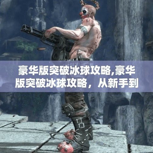 豪华版突破冰球攻略,豪华版突破冰球攻略，从新手到高手的进阶之路，让你在冰场如鱼得水！