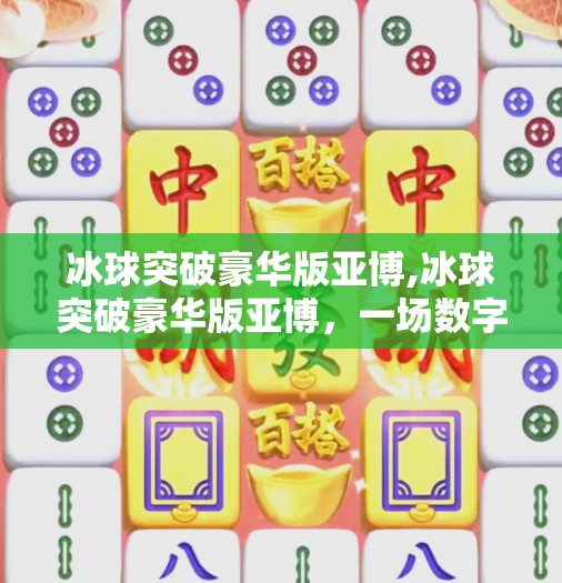 冰球突破豪华版亚博,冰球突破豪华版亚博，一场数字娱乐的沉浸式革命