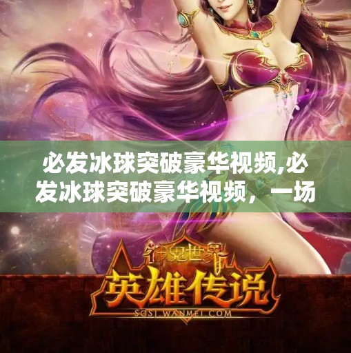 必发冰球突破豪华视频,必发冰球突破豪华视频，一场视觉与激情的极致碰撞