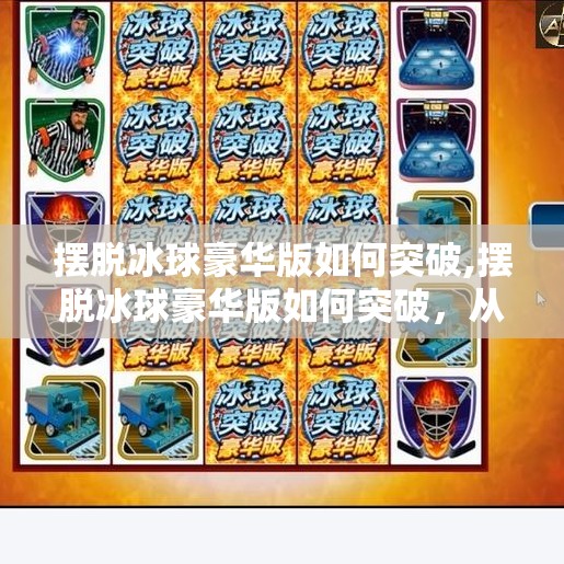 摆脱冰球豪华版如何突破,摆脱冰球豪华版如何突破，从炫技到破圈的关键一步