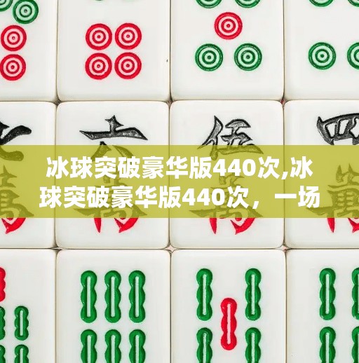 冰球突破豪华版440次,冰球突破豪华版440次，一场数字游戏背后的成瘾陷阱与人性拷问