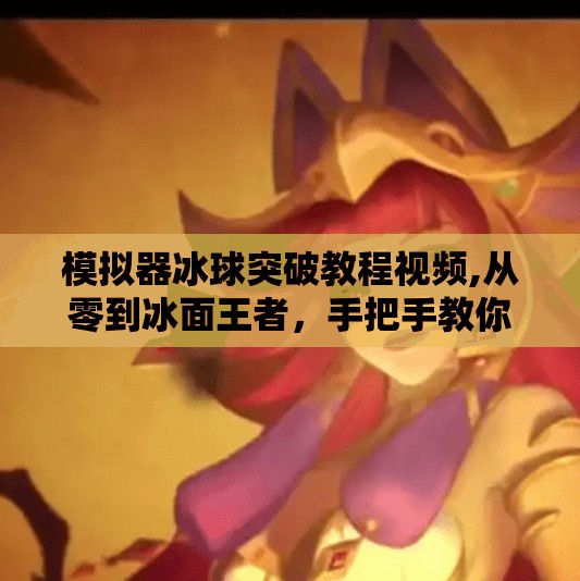 模拟器冰球突破教程视频,从零到冰面王者，手把手教你用模拟器冰球突破教程视频逆袭成高手！