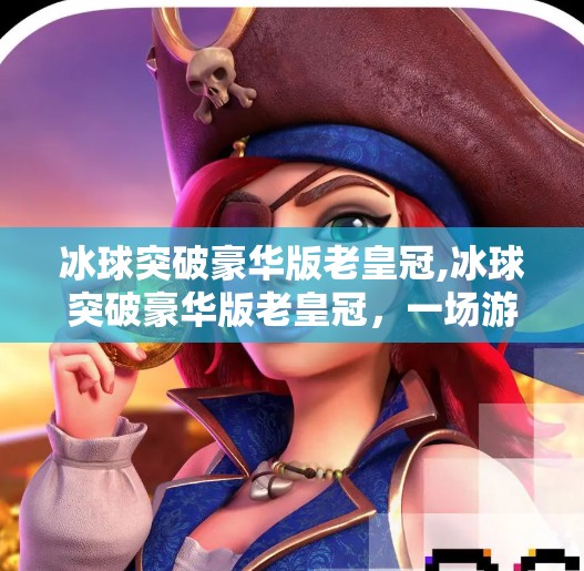 冰球突破豪华版老皇冠,冰球突破豪华版老皇冠，一场游戏背后的数字迷思与人性博弈