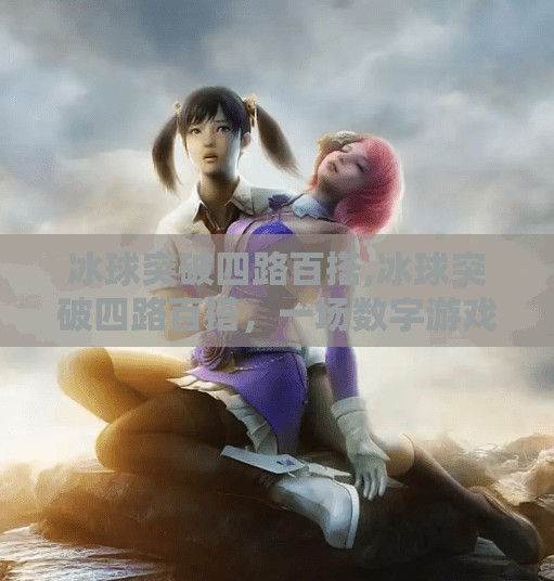 冰球突破四路百搭,冰球突破四路百搭，一场数字游戏背后的玄机与陷阱
