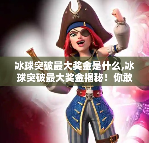 冰球突破最大奖金是什么,冰球突破最大奖金揭秘！你敢信？一局赢了能买套房！