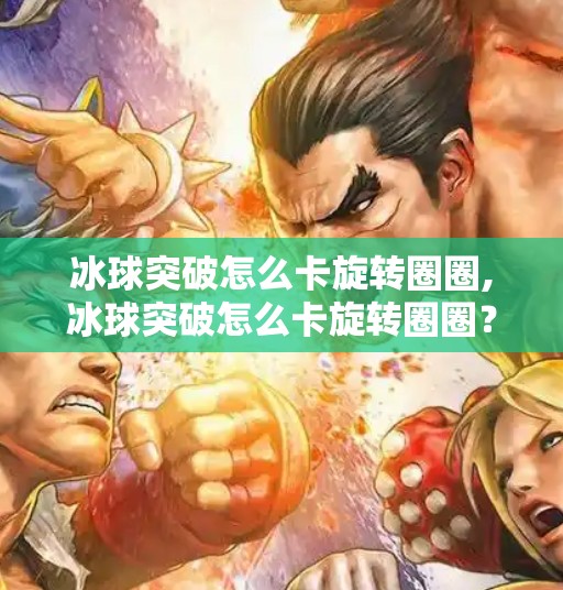 冰球突破怎么卡旋转圈圈,冰球突破怎么卡旋转圈圈？揭秘隐藏技巧，新手也能秒变老手！