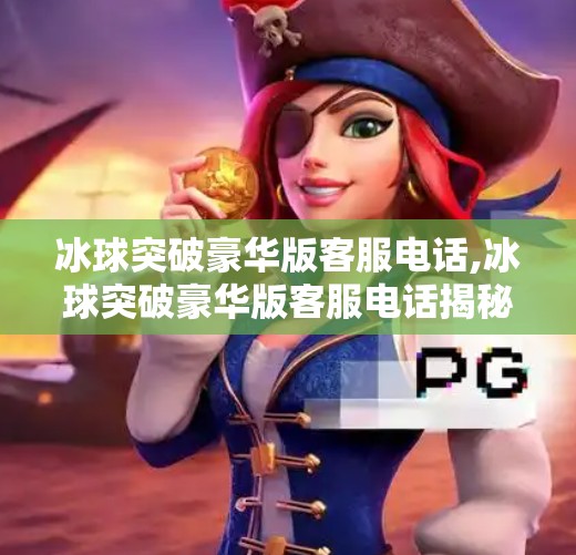冰球突破豪华版客服电话,冰球突破豪华版客服电话揭秘，如何高效解决问题？别再盲目拨打！