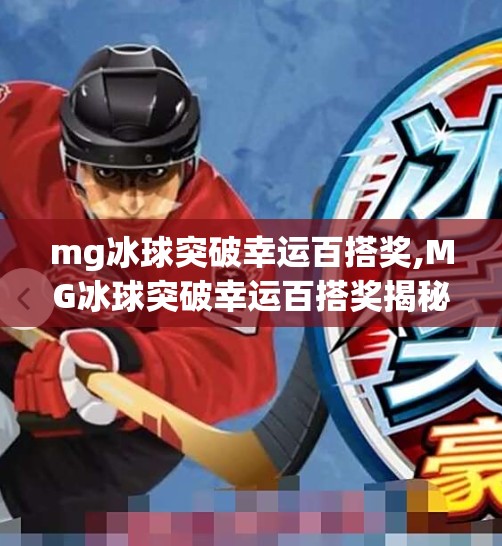 mg冰球突破幸运百搭奖,MG冰球突破幸运百搭奖揭秘,是真福利还是套路?一文看懂背后逻辑! mg冰球突破幸运百搭奖,MG冰球突破幸运百搭奖揭秘,是真福利还是套路?一文看懂背后逻辑!