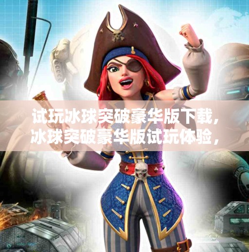 试玩冰球突破豪华版下载,冰球突破豪华版试玩体验，刺激与策略并存的指尖狂欢！