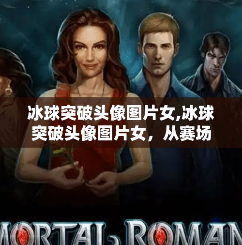 冰球突破头像图片女,冰球突破头像图片女，从赛场到网络，女性力量的多元表达