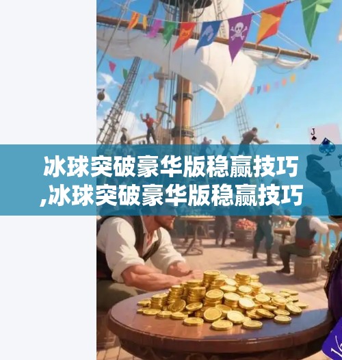 冰球突破豪华版稳赢技巧,冰球突破豪华版稳赢技巧揭秘，理性娱乐，远离必胜陷阱