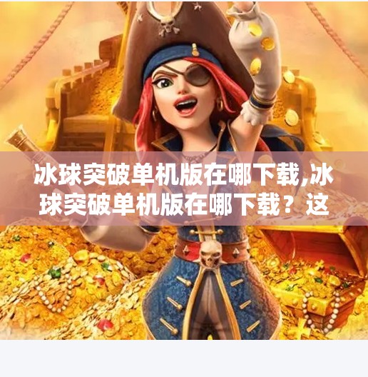 冰球突破单机版在哪下载,冰球突破单机版在哪下载？这些平台安全又靠谱，别再上当受骗了！