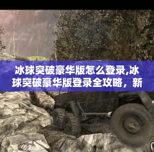 冰球突破豪华版怎么登录,冰球突破豪华版登录全攻略，新手避坑指南与实用技巧大公开！