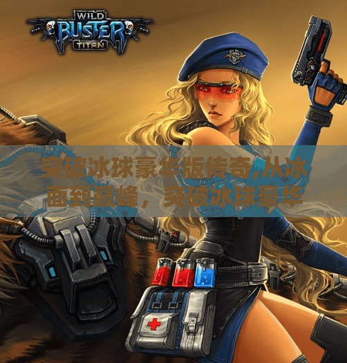 突破冰球豪华版传奇,从冰面到巅峰，突破冰球豪华版传奇如何点燃玩家心中的热血与梦想