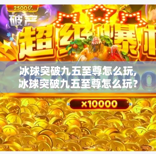 冰球突破九五至尊怎么玩,冰球突破九五至尊怎么玩？新手必看攻略+避坑指南，轻松上手不踩雷！