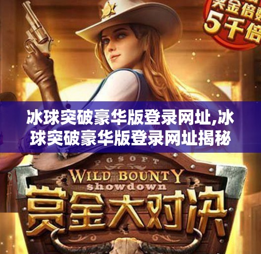 冰球突破豪华版登录网址,冰球突破豪华版登录网址揭秘，背后隐藏的陷阱与风险你不可不知！