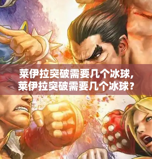 莱伊拉突破需要几个冰球,莱伊拉突破需要几个冰球？揭秘原神高阶玩家的冰封秘籍！